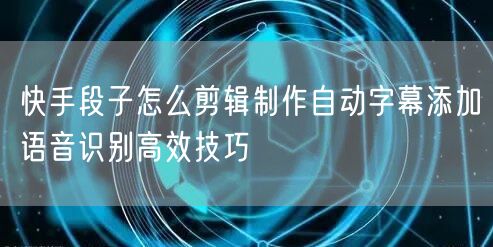 快手段子怎么剪辑制作自动字幕添加语音识别高效技巧