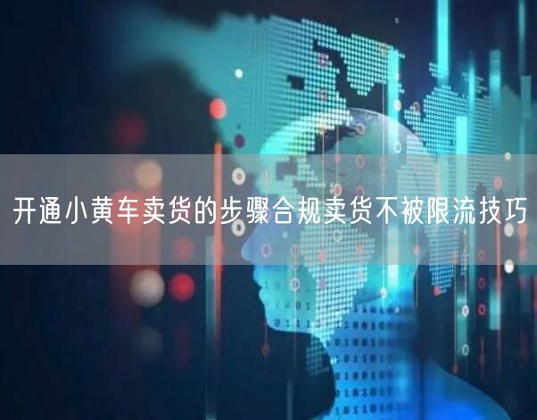 开通小黄车卖货的步骤合规卖货不被限流技巧