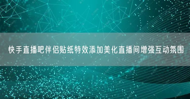 快手直播吧伴侣贴纸特效添加美化直播间增强互动氛围