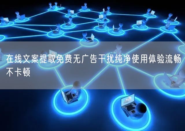 在线文案提取免费无广告干扰纯净使用体验流畅不卡顿