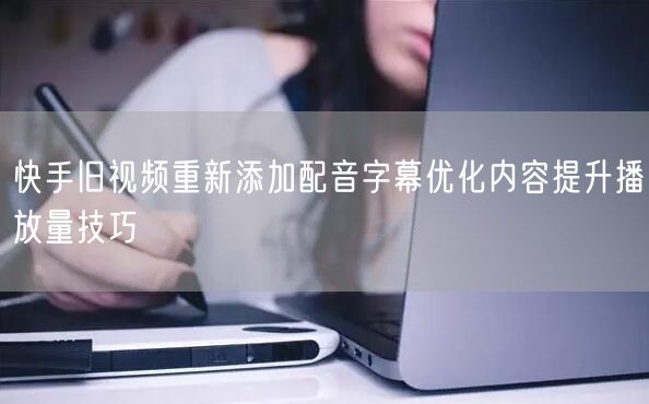 快手旧视频重新添加配音字幕优化内容提升播放量技巧
