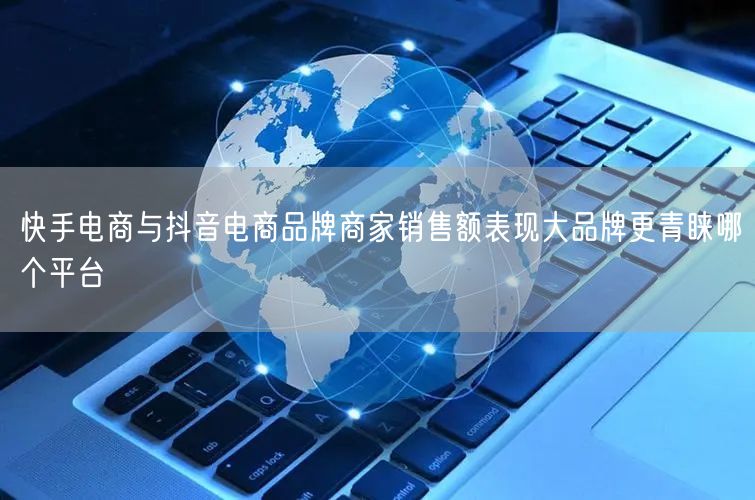 快手电商与抖音电商品牌商家销售额表现大品牌更青睐哪个平台