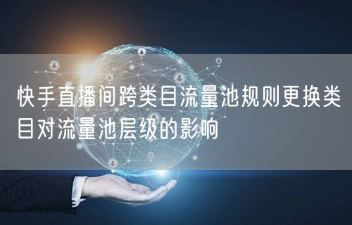 快手直播间跨类目流量池规则更换类目对流量池层级的影响
