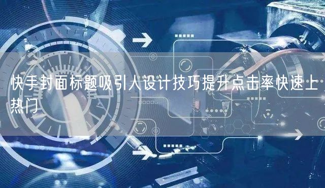 快手封面标题吸引人设计技巧提升点击率快速上热门