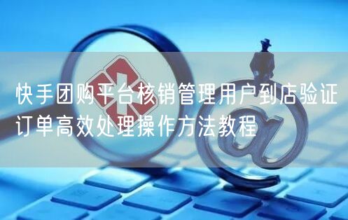 快手团购平台核销管理用户到店验证订单高效处理操作方法教程