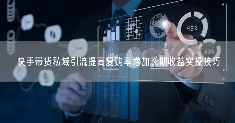 快手带货私域引流提高复购率增加长期收益实操技巧