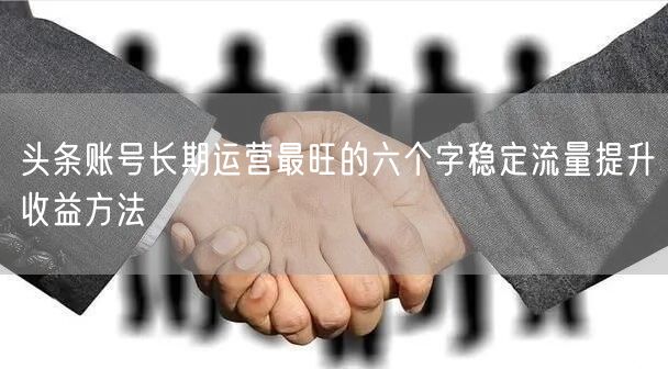 头条账号长期运营最旺的六个字稳定流量提升收益方法