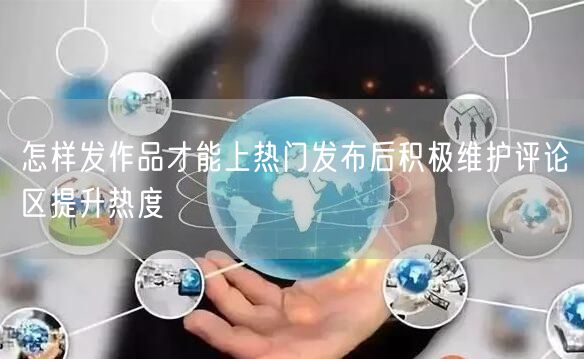 怎样发作品才能上热门发布后积极维护评论区提升热度