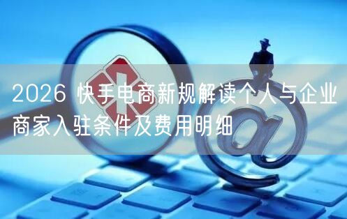 2026 快手电商新规解读个人与企业商家入驻条件及费用明细