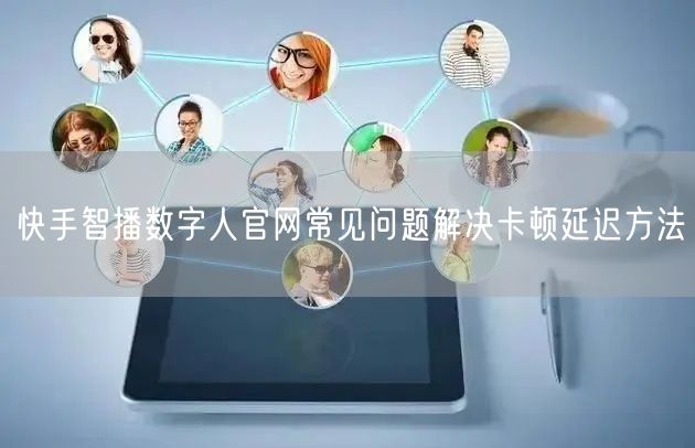 快手智播数字人官网常见问题解决卡顿延迟方法