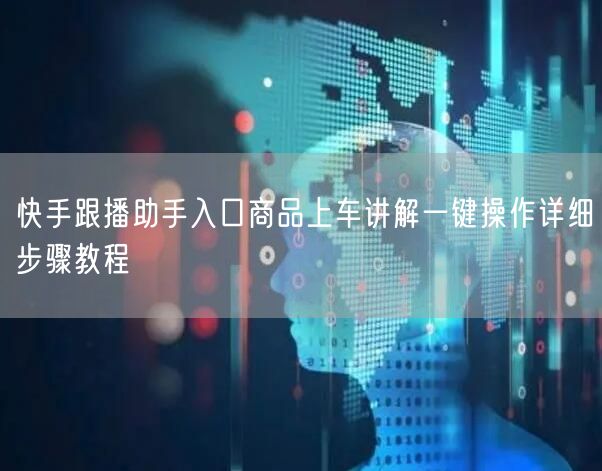 快手跟播助手入口商品上车讲解一键操作详细步骤教程