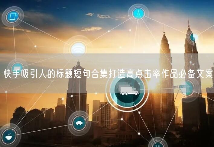 快手吸引人的标题短句合集打造高点击率作品必备文案
