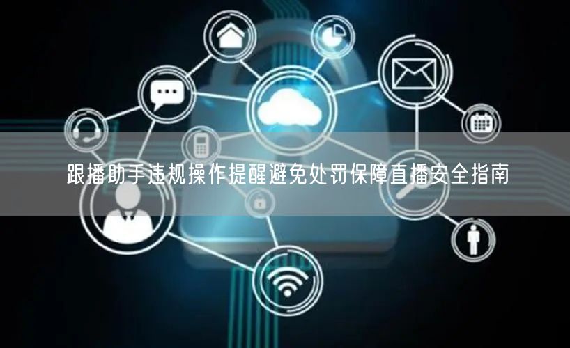 跟播助手违规操作提醒避免处罚保障直播安全指南