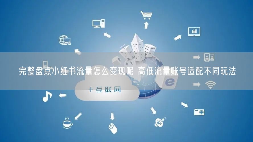 完整盘点小红书流量怎么变现呢 高低流量账号适配不同玩法