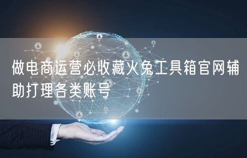做电商运营必收藏火兔工具箱官网辅助打理各类账号
