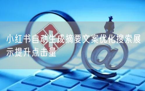 小红书自动生成摘要文案优化搜索展示提升点击量