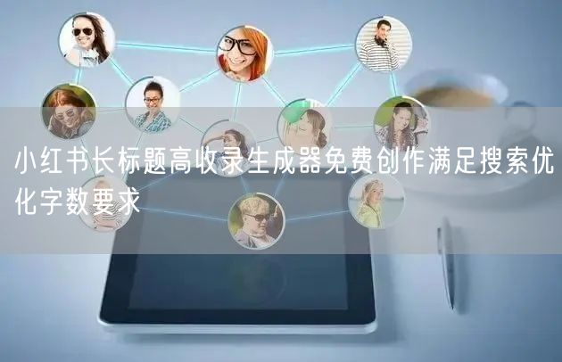 小红书长标题高收录生成器免费创作满足搜索优化字数要求