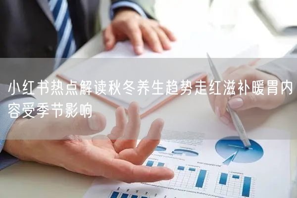小红书热点解读秋冬养生趋势走红滋补暖胃内容受季节影响
