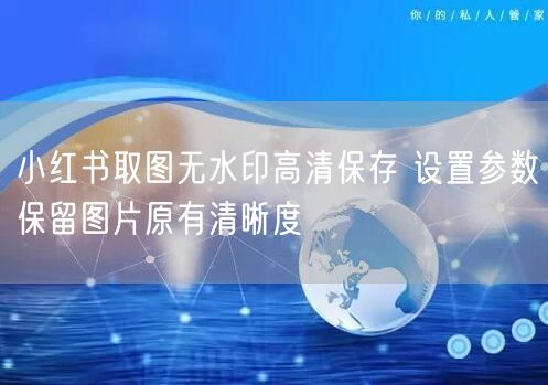 小红书取图无水印高清保存 设置参数保留图片原有清晰度