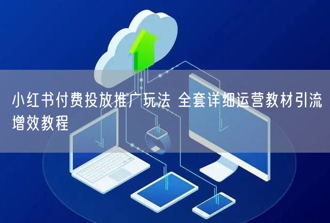 小红书付费投放推广玩法 全套详细运营教材引流增效教程