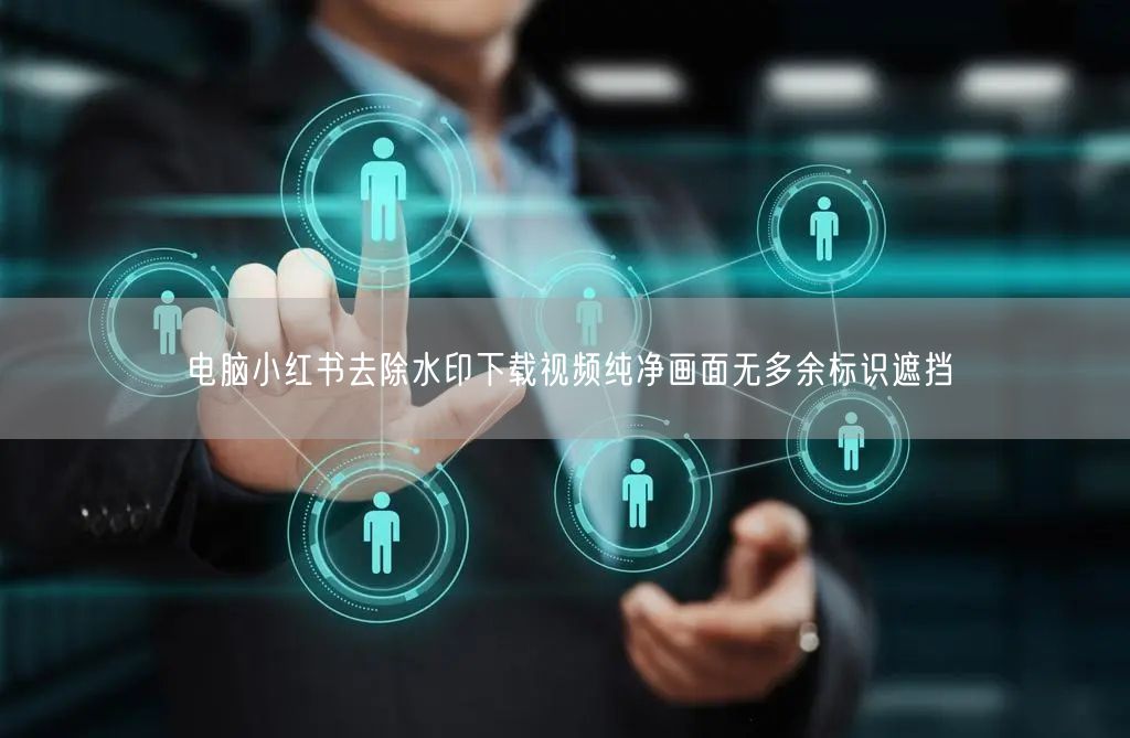 电脑小红书去除水印下载视频纯净画面无多余标识遮挡