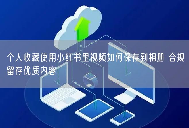 个人收藏使用小红书里视频如何保存到相册 合规留存优质内容