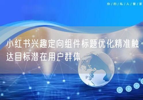 小红书兴趣定向组件标题优化精准触达目标潜在用户群体