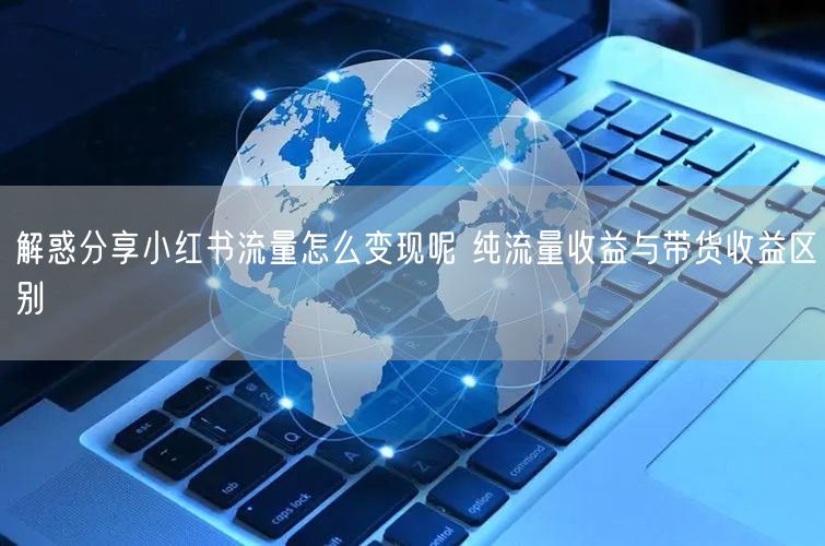解惑分享小红书流量怎么变现呢 纯流量收益与带货收益区别
