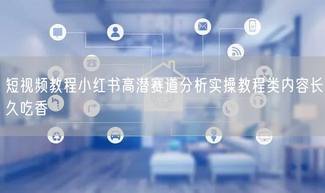 短视频教程小红书高潜赛道分析实操教程类内容长久吃香