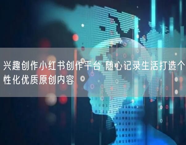 兴趣创作小红书创作平台 随心记录生活打造个性化优质原创内容