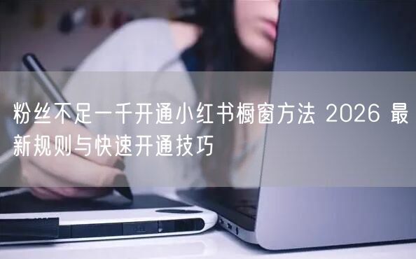 粉丝不足一千开通小红书橱窗方法 2026 最新规则与快速开通技巧