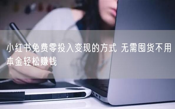 小红书免费零投入变现的方式 无需囤货不用本金轻松赚钱