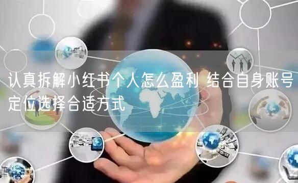 认真拆解小红书个人怎么盈利 结合自身账号定位选择合适方式