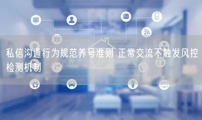 私信沟通行为规范养号准则 正常交流不触发风控检测机制