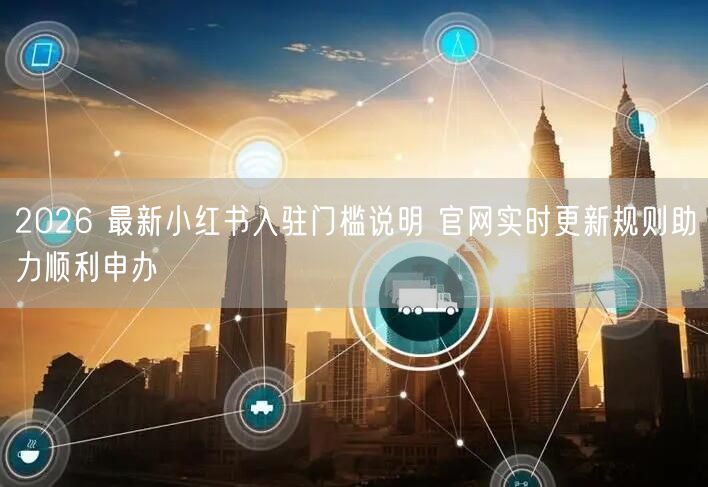 2026 最新小红书入驻门槛说明 官网实时更新规则助力顺利申办