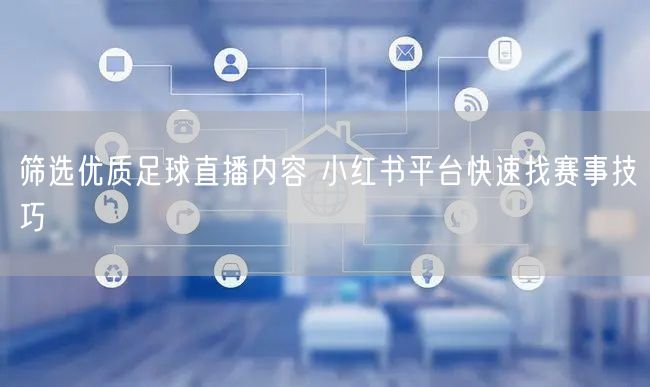 筛选优质足球直播内容 小红书平台快速找赛事技巧