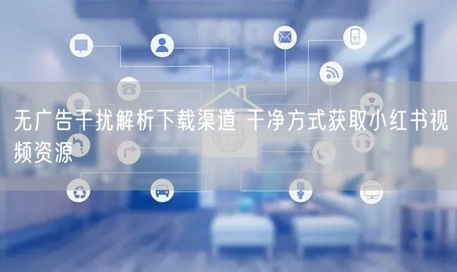 无广告干扰解析下载渠道 干净方式获取小红书视频资源