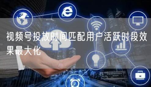 视频号投放时间匹配用户活跃时段效果最大化