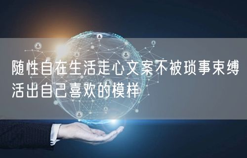 随性自在生活走心文案不被琐事束缚活出自己喜欢的模样