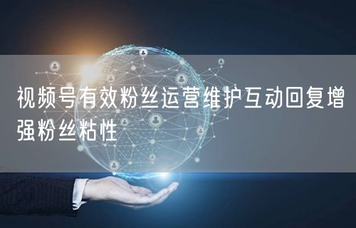 视频号有效粉丝运营维护互动回复增强粉丝粘性