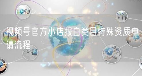 视频号官方小店报白类目特殊资质申请流程