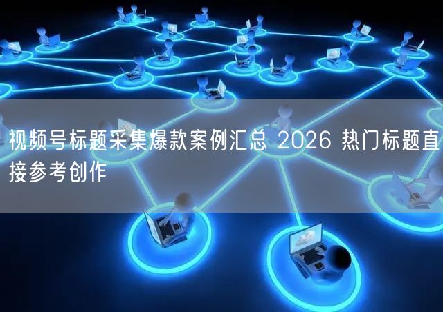 视频号标题采集爆款案例汇总 2026 热门标题直接参考创作