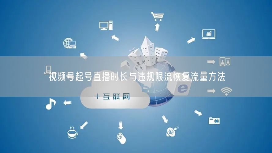 视频号起号直播时长与违规限流恢复流量方法
