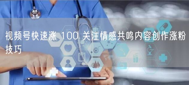视频号快速涨 100 关注情感共鸣内容创作涨粉技巧