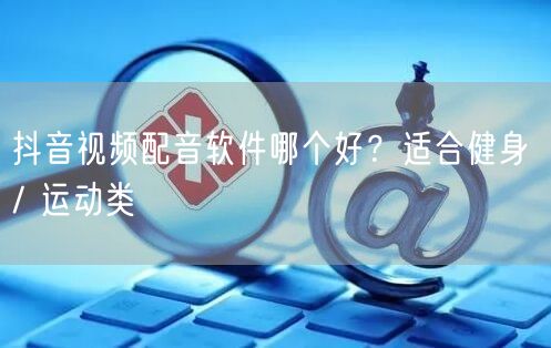 抖音视频配音软件哪个好？适合健身 / 运动类