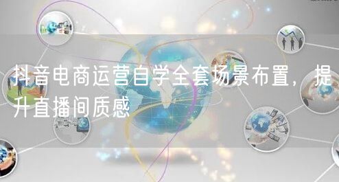 抖音电商运营自学全套场景布置，提升直播间质感