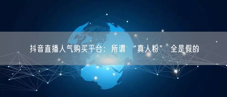 抖音直播人气购买平台：所谓 “真人粉” 全是假的