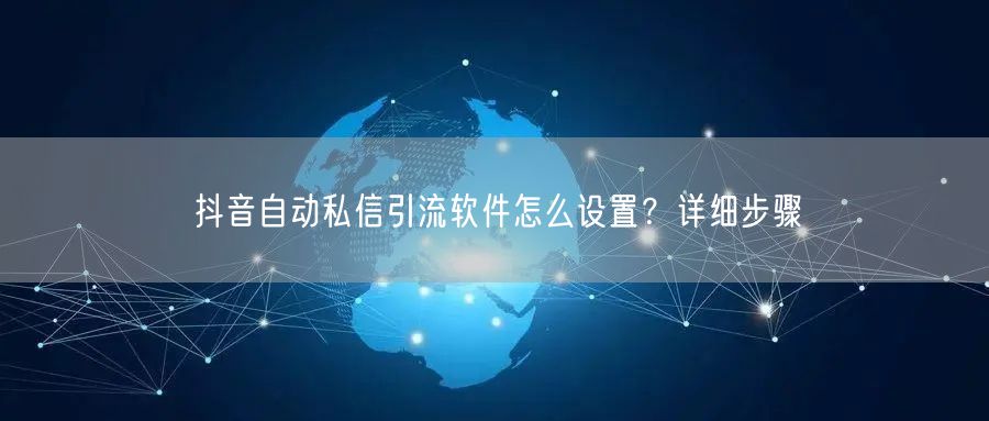 抖音自动私信引流软件怎么设置？详细步骤