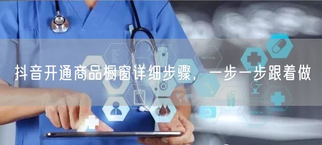 抖音开通商品橱窗详细步骤，一步一步跟着做