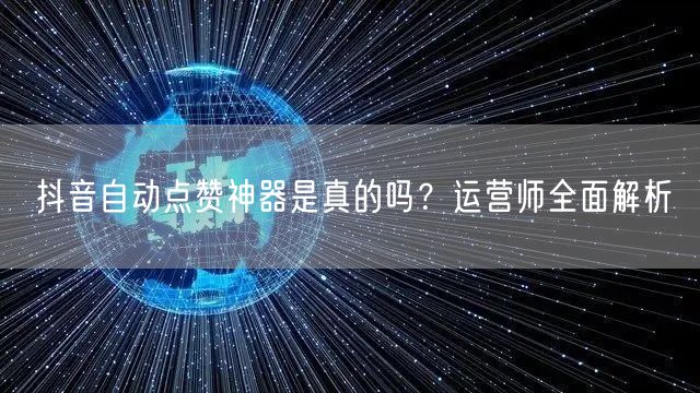 抖音自动点赞神器是真的吗？运营师全面解析